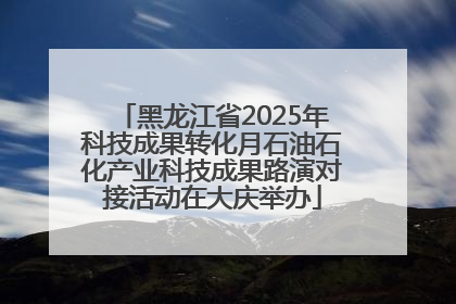黑龙江省2025年科技成果转化月石油石化产业科技成果路演对接活动在大庆举办