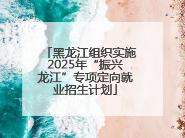 黑龙江组织实施2025年“振兴龙江”专项定向就业招生计划