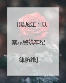 黑龙江：以案示警筑牢纪律防线