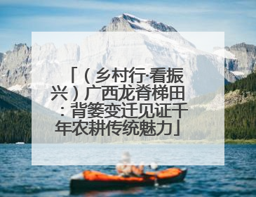 （乡村行·看振兴）广西龙脊梯田：背篓变迁见证千年农耕传统魅力