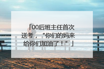 00后班主任首次送考，“你们的妈来给你们加油了！”