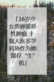 16岁少女患卵巢恶性肿瘤 十堰人医多学科协作为她留存“生”机