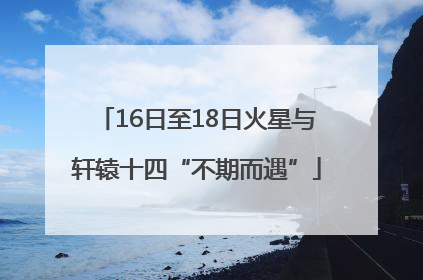 16日至18日火星与轩辕十四“不期而遇”
