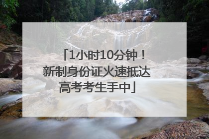 1小时10分钟！新制身份证火速抵达高考考生手中