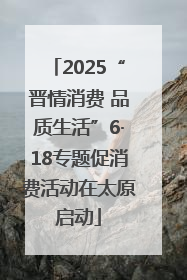 2025“晋情消费 品质生活”6·18专题促消费活动在太原启动