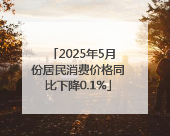 2025年5月份居民消费价格同比下降0.1%