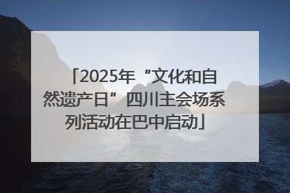 2025年“文化和自然遗产日”四川主会场系列活动在巴中启动