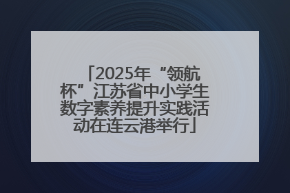 2025年“领航杯”江苏省中小学生数字素养提升实践活动在连云港举行