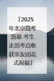 2025年北京高考落幕 考生走出考点收获亲友团花式祝福