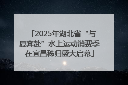 2025年湖北省“与夏奔赴”水上运动消费季在宜昌秭归盛大启幕