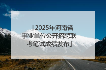2025年河南省事业单位公开招聘联考笔试成绩发布