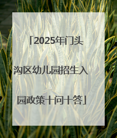 2025年门头沟区幼儿园招生入园政策十问十答