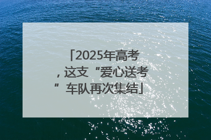 2025年高考，这支“爱心送考”车队再次集结