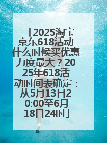 2025淘宝京东618活动什么时候买优惠力度最大？2025年618活动时间表确定：从5月13日20:00至6月18日24时
