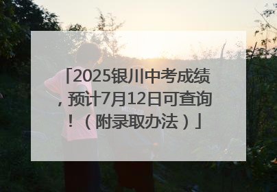 2025银川中考成绩，预计7月12日可查询！（附录取办法）