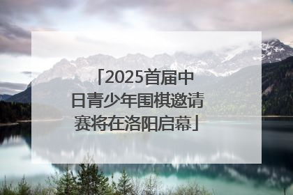 2025首届中日青少年围棋邀请赛将在洛阳启幕