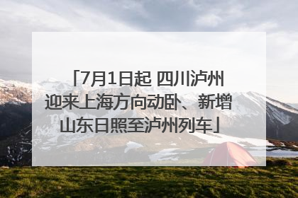 7月1日起 四川泸州迎来上海方向动卧、新增山东日照至泸州列车