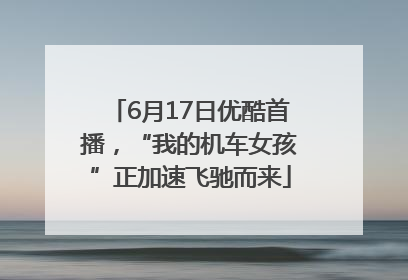 6月17日优酷首播，“我的机车女孩”正加速飞驰而来
