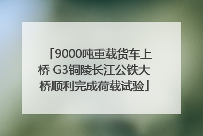 9000吨重载货车上桥 G3铜陵长江公铁大桥顺利完成荷载试验