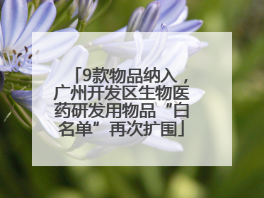 9款物品纳入，广州开发区生物医药研发用物品“白名单”再次扩围