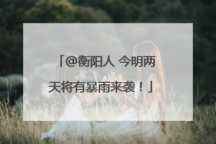 @衡阳人 今明两天将有暴雨来袭！