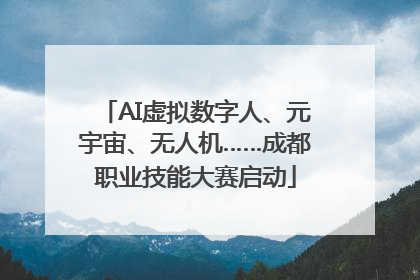 AI虚拟数字人、元宇宙、无人机……成都职业技能大赛启动