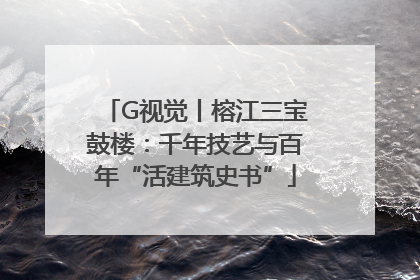 G视觉丨榕江三宝鼓楼：千年技艺与百年“活建筑史书”