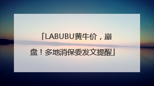 LABUBU黄牛价，崩盘！多地消保委发文提醒