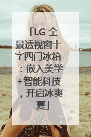 LG 全景透视窗十字四门冰箱：嵌入美学+智能科技，开启冰爽一夏