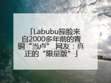 Labubu撞脸来自2000多年前的青铜“当卢” 网友：真正的“限量版”