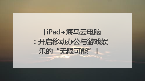 iPad+海马云电脑：开启移动办公与游戏娱乐的“无限可能”